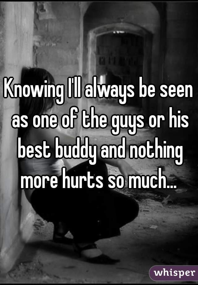 Knowing I'll always be seen as one of the guys or his best buddy and nothing more hurts so much... 