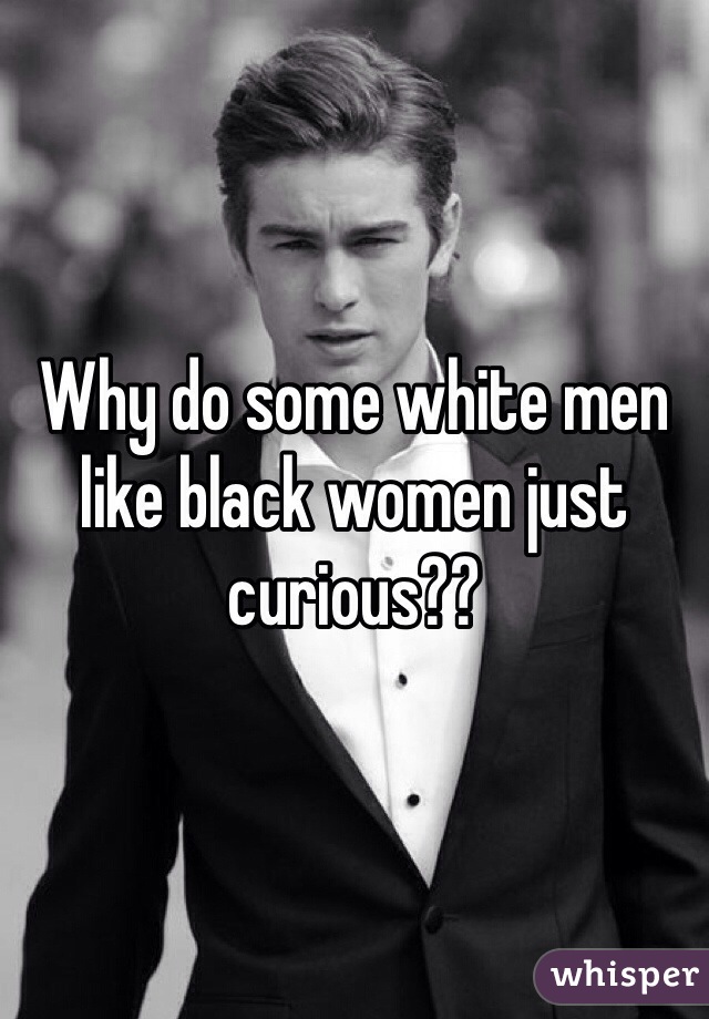 Why do some white men like black women just curious??