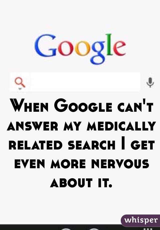 When Google can't answer my medically related search I get even more nervous about it.