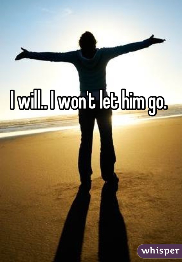 I will.. I won't let him go. 