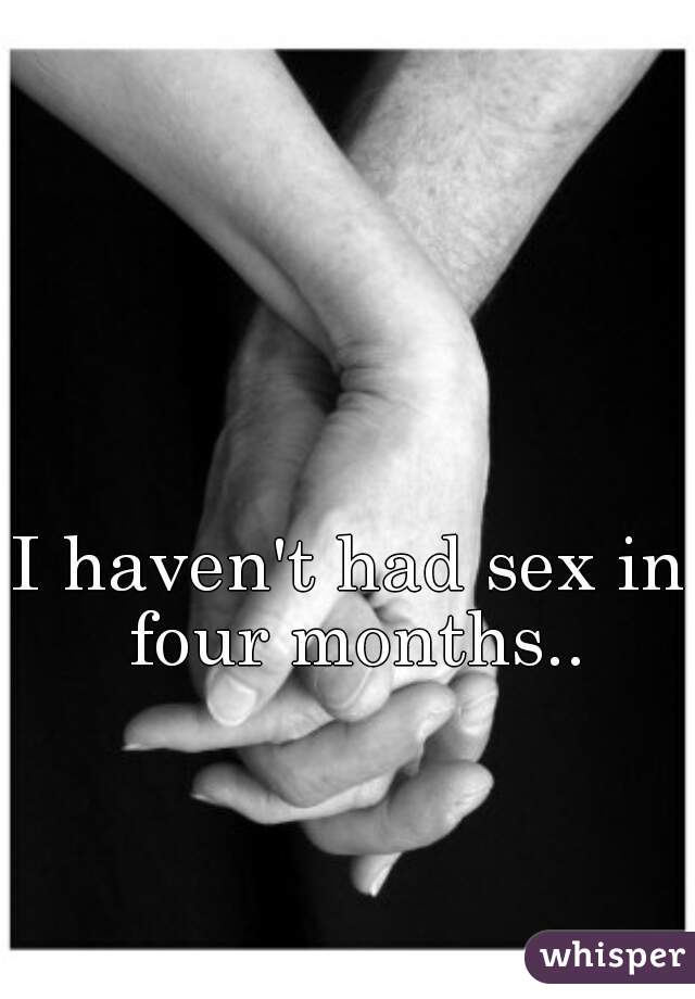 I haven't had sex in four months..