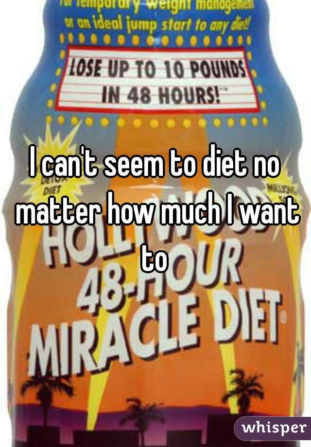 I can't seem to diet no matter how much I want to 