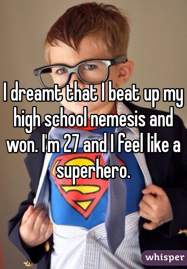 I dreamt that I beat up my high school nemesis and won. I'm 27 and I feel like a superhero.