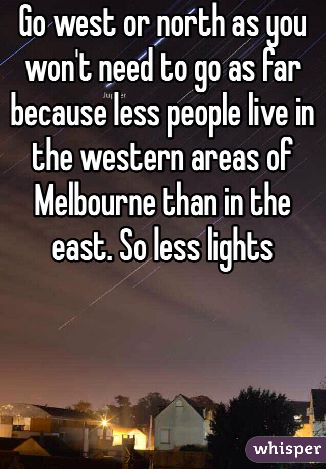 Go west or north as you won't need to go as far because less people live in the western areas of Melbourne than in the east. So less lights
