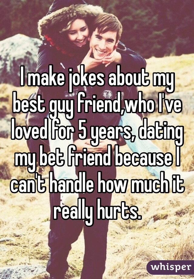 I make jokes about my best guy friend,who I've loved for 5 years, dating my bet friend because I can't handle how much it really hurts.
