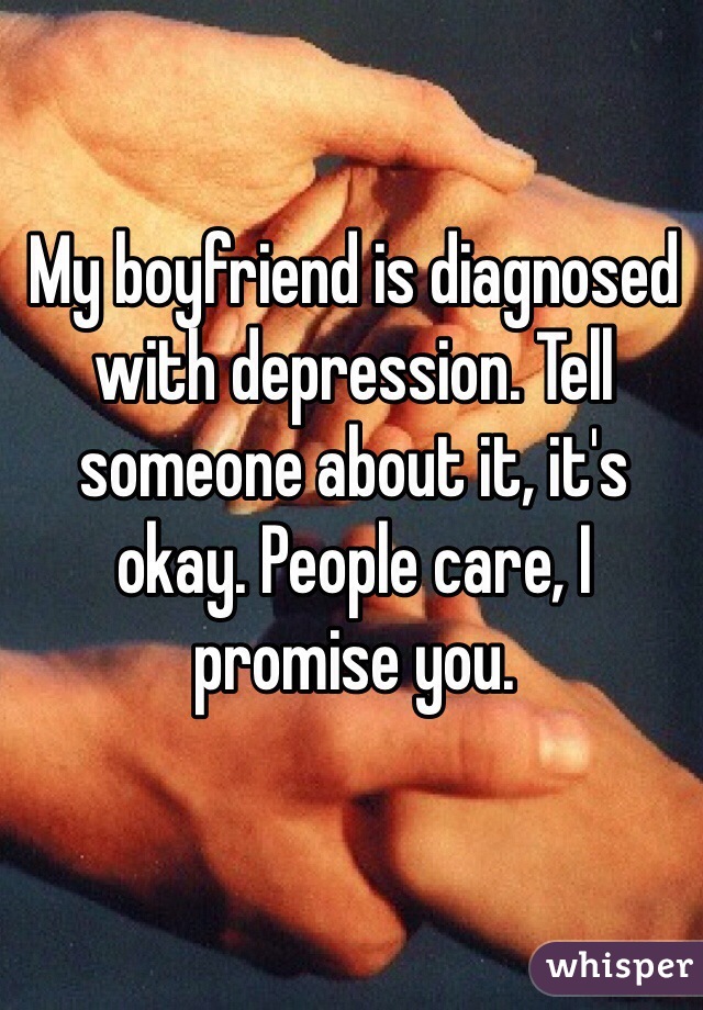 My boyfriend is diagnosed with depression. Tell someone about it, it's okay. People care, I promise you.