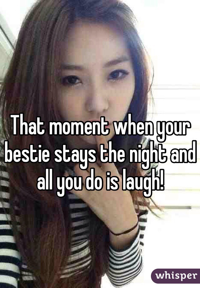 That moment when your bestie stays the night and all you do is laugh!