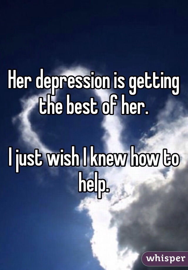 Her depression is getting the best of her.

I just wish I knew how to help.
