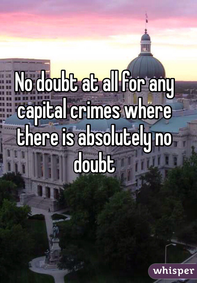 No doubt at all for any capital crimes where there is absolutely no doubt