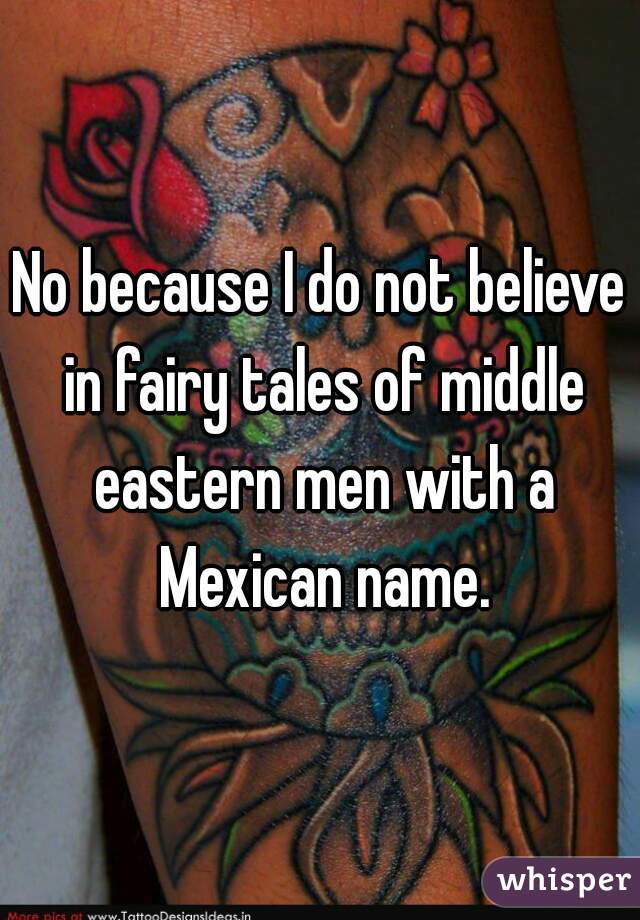No because I do not believe in fairy tales of middle eastern men with a Mexican name.