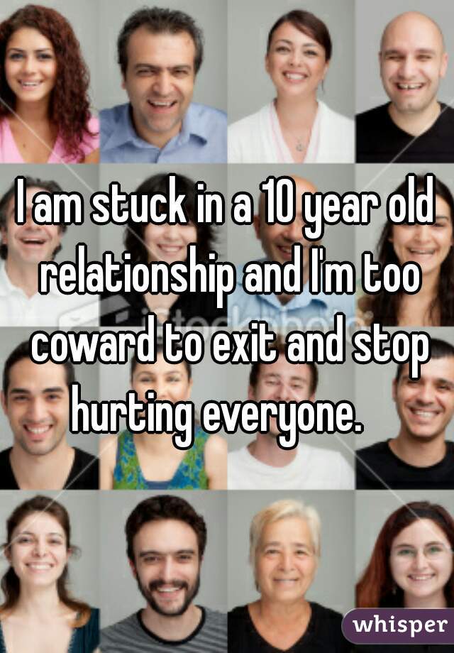 I am stuck in a 10 year old relationship and I'm too coward to exit and stop hurting everyone.   