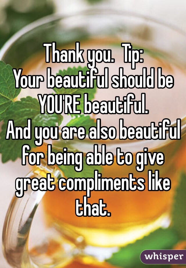 Thank you.  Tip:
Your beautiful should be YOU'RE beautiful. 
And you are also beautiful for being able to give great compliments like that. 
