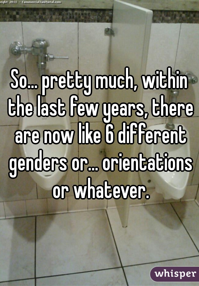 So... pretty much, within the last few years, there are now like 6 different genders or... orientations or whatever.