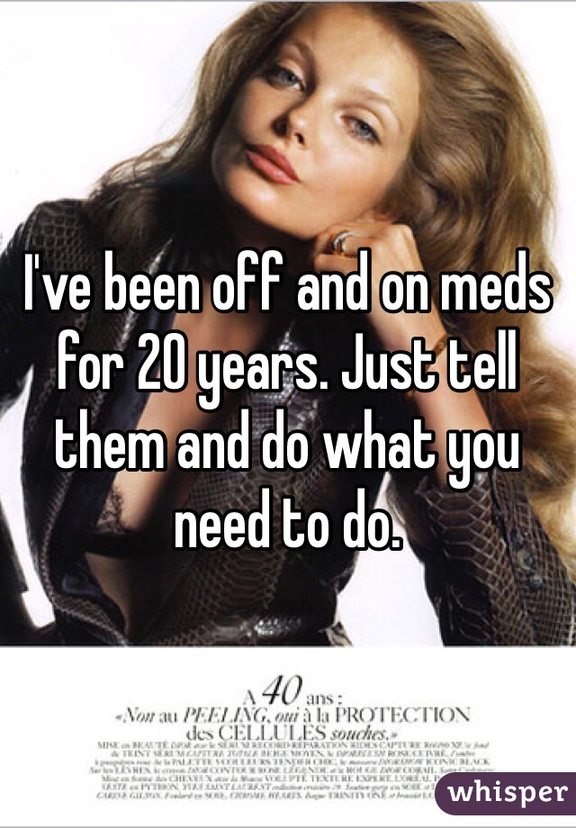 I've been off and on meds for 20 years. Just tell them and do what you need to do.