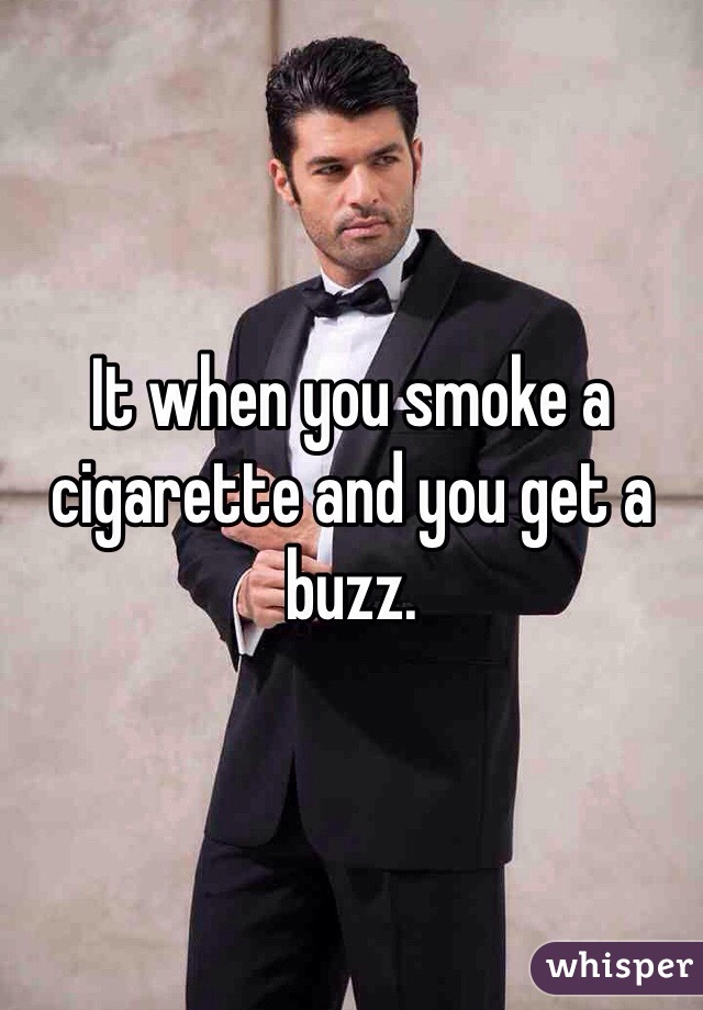 It when you smoke a cigarette and you get a buzz.