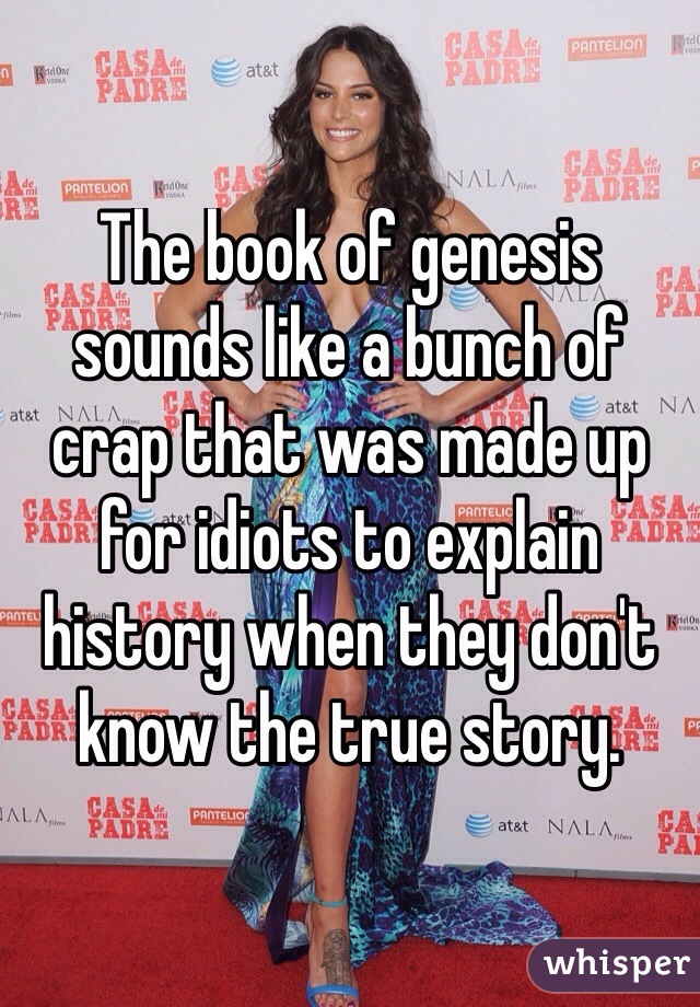 The book of genesis sounds like a bunch of crap that was made up for idiots to explain history when they don't know the true story. 
