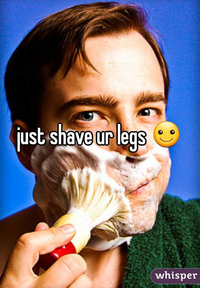 just shave ur legs ☺