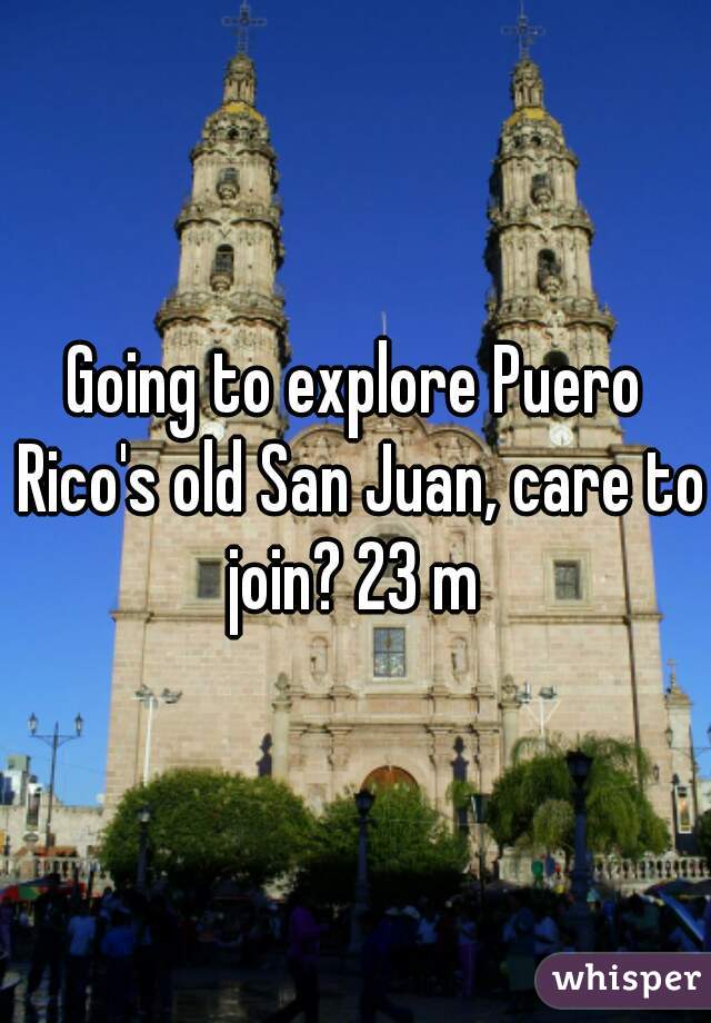 Going to explore Puero Rico's old San Juan, care to join? 23 m 