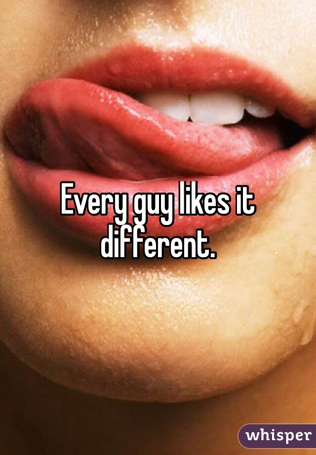 Every guy likes it different. 
