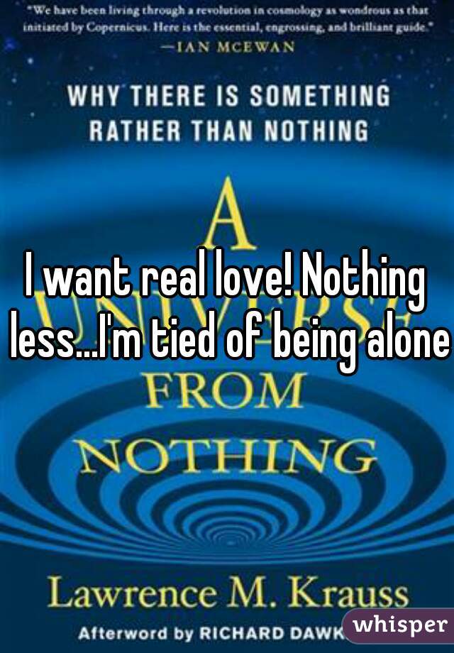 I want real love! Nothing less...I'm tied of being alone