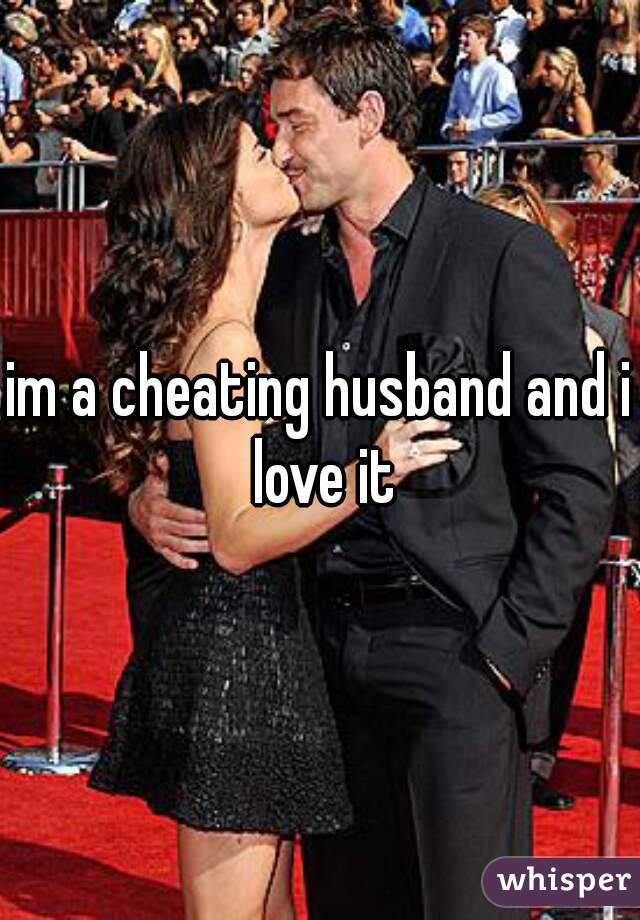 im a cheating husband and i love it