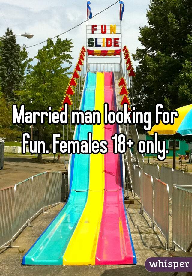 Married man looking for fun. Females 18+ only. 
