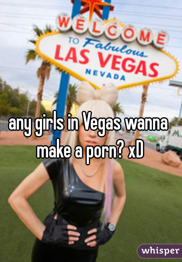 any girls in Vegas wanna make a porn? xD