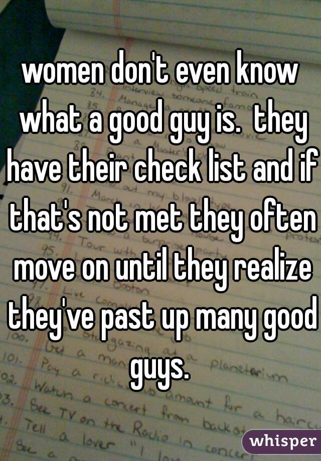 women don't even know what a good guy is.  they have their check list and if that's not met they often move on until they realize they've past up many good guys. 
