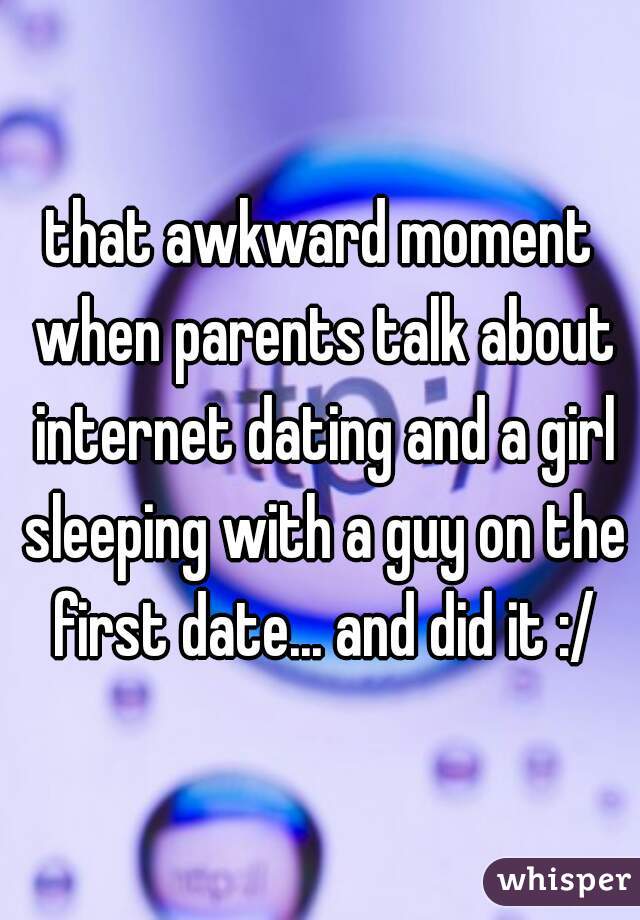 that awkward moment when parents talk about internet dating and a girl sleeping with a guy on the first date... and did it :/