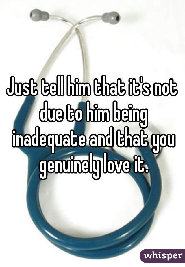 Just tell him that it's not due to him being inadequate and that you genuinely love it.