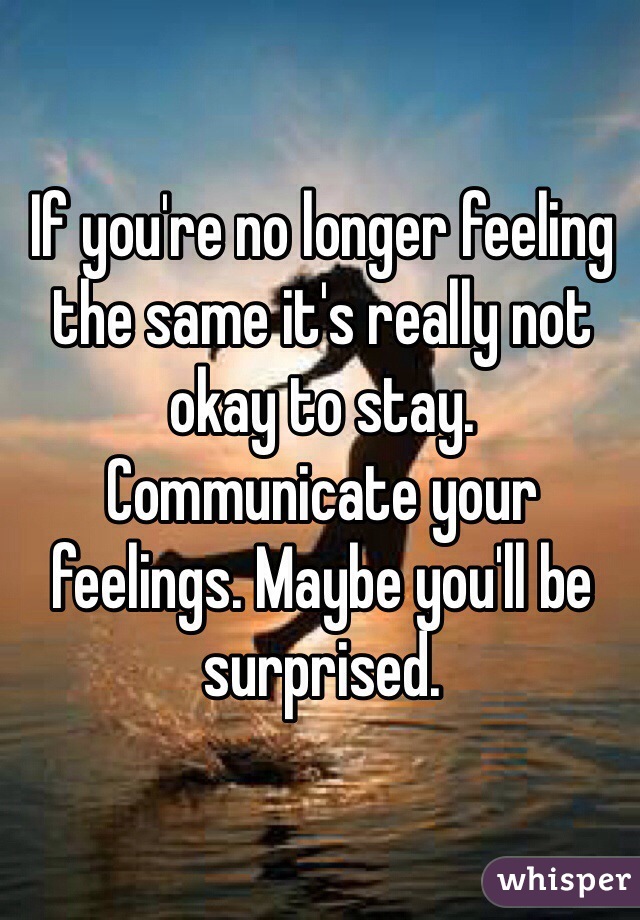 If you're no longer feeling the same it's really not okay to stay. Communicate your feelings. Maybe you'll be surprised.