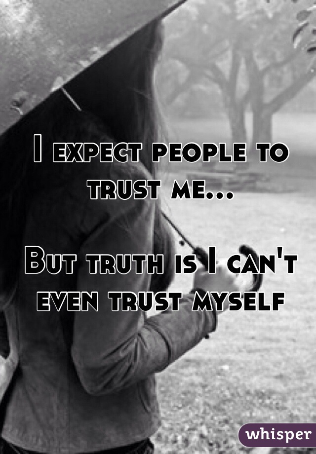I expect people to trust me...

But truth is I can't even trust myself