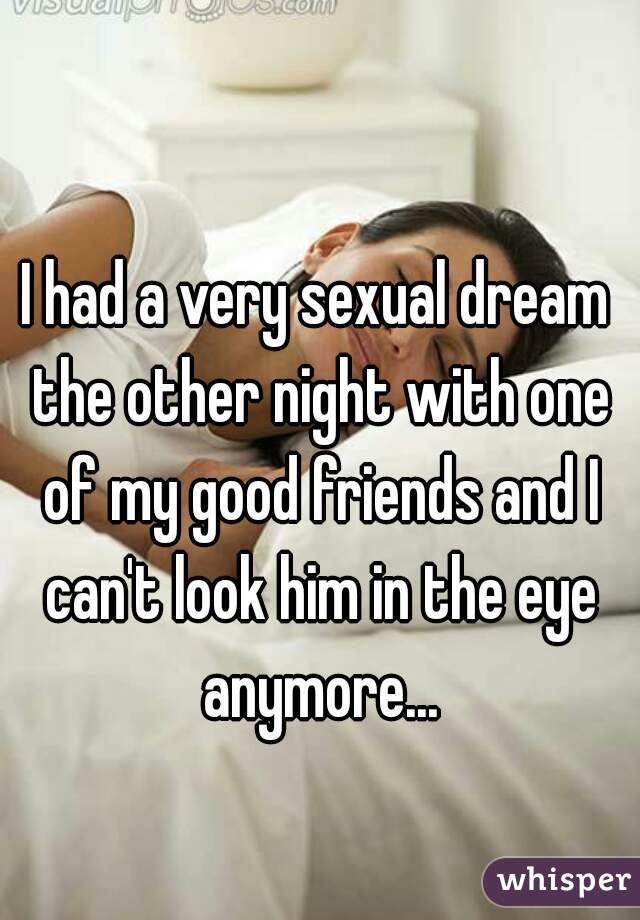 I had a very sexual dream the other night with one of my good friends and I can't look him in the eye anymore...