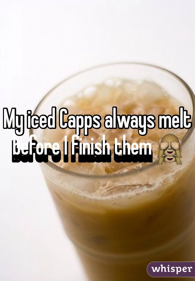 My iced Capps always melt before I finish them 🙈