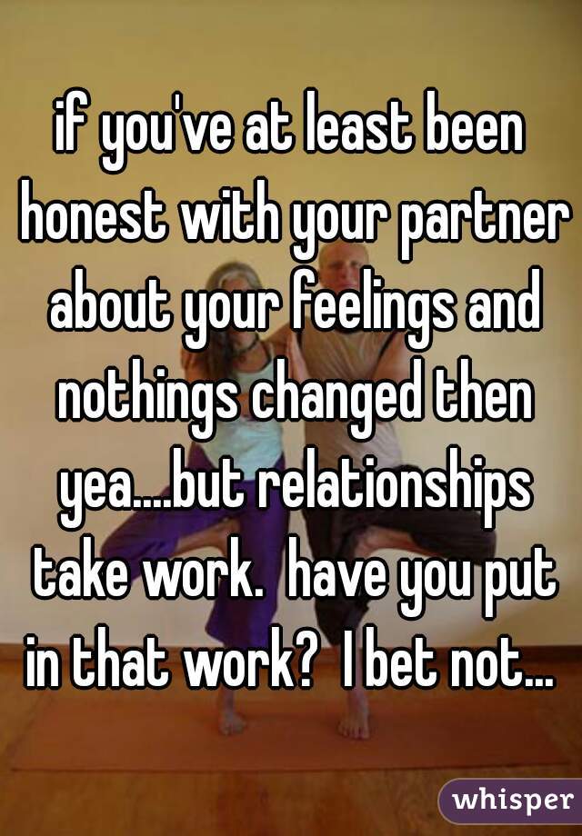 if you've at least been honest with your partner about your feelings and nothings changed then yea....but relationships take work.  have you put in that work?  I bet not... 