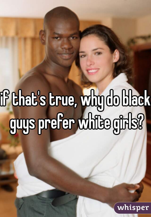 if that's true, why do black guys prefer white girls?