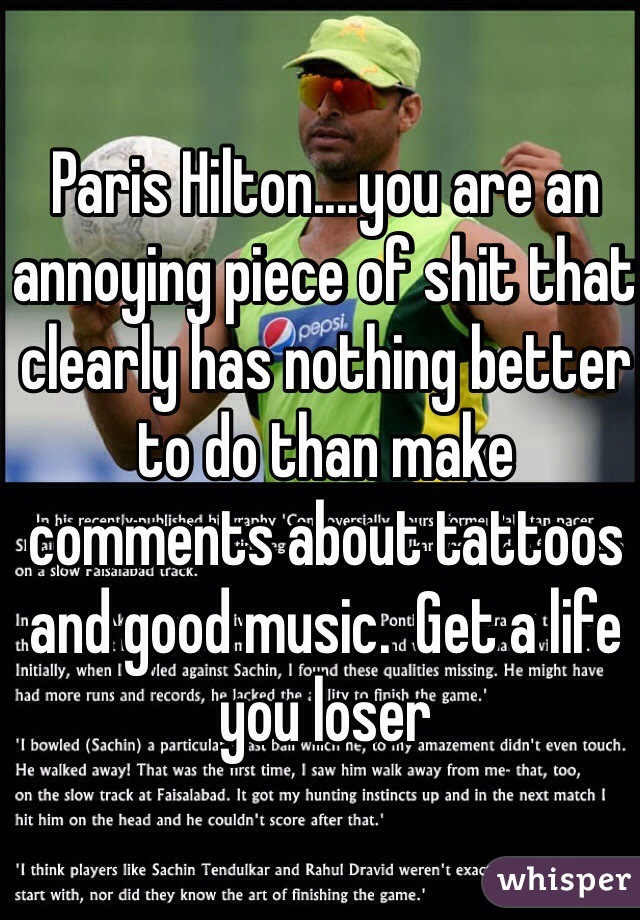 Paris Hilton....you are an annoying piece of shit that clearly has nothing better to do than make comments about tattoos and good music.  Get a life you loser