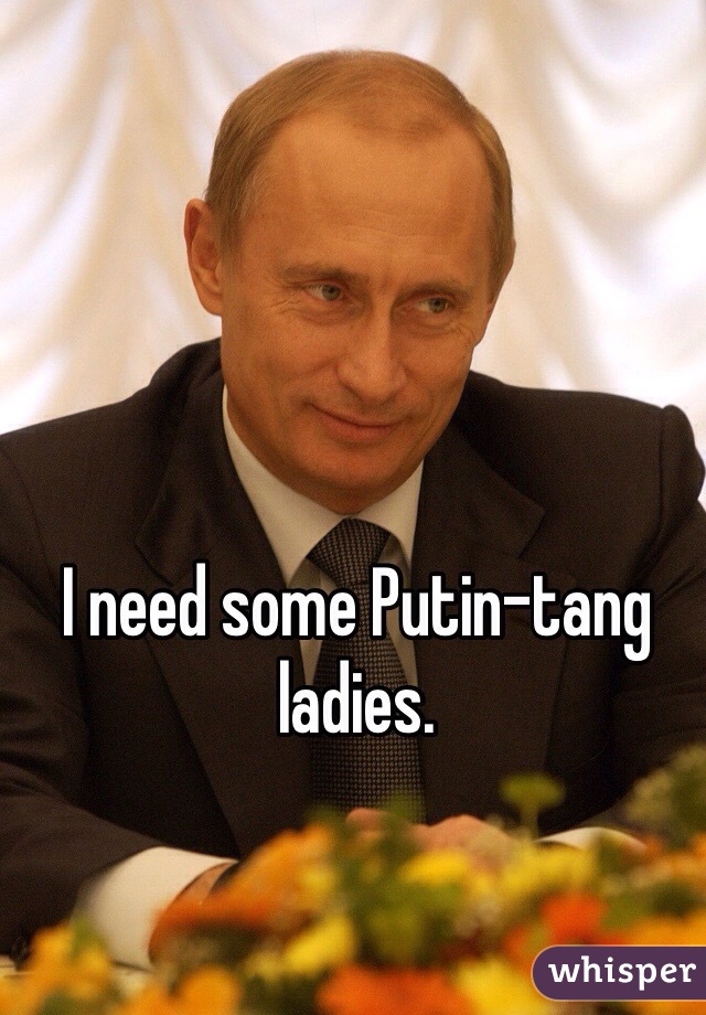 I need some Putin-tang ladies.