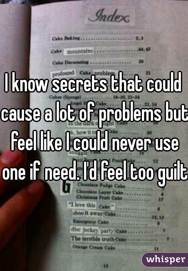I know secrets that could cause a lot of problems but feel like I could never use one if need. I'd feel too guilty