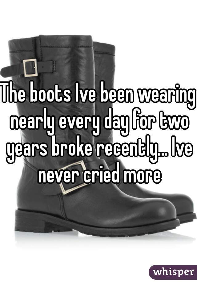 The boots Ive been wearing nearly every day for two years broke recently... Ive never cried more