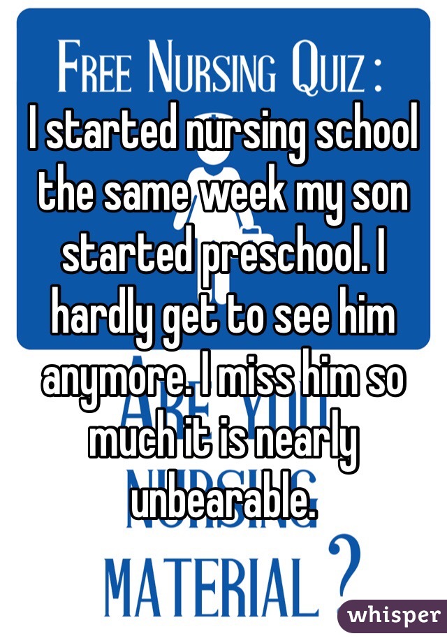 I started nursing school the same week my son started preschool. I hardly get to see him anymore. I miss him so much it is nearly unbearable. 