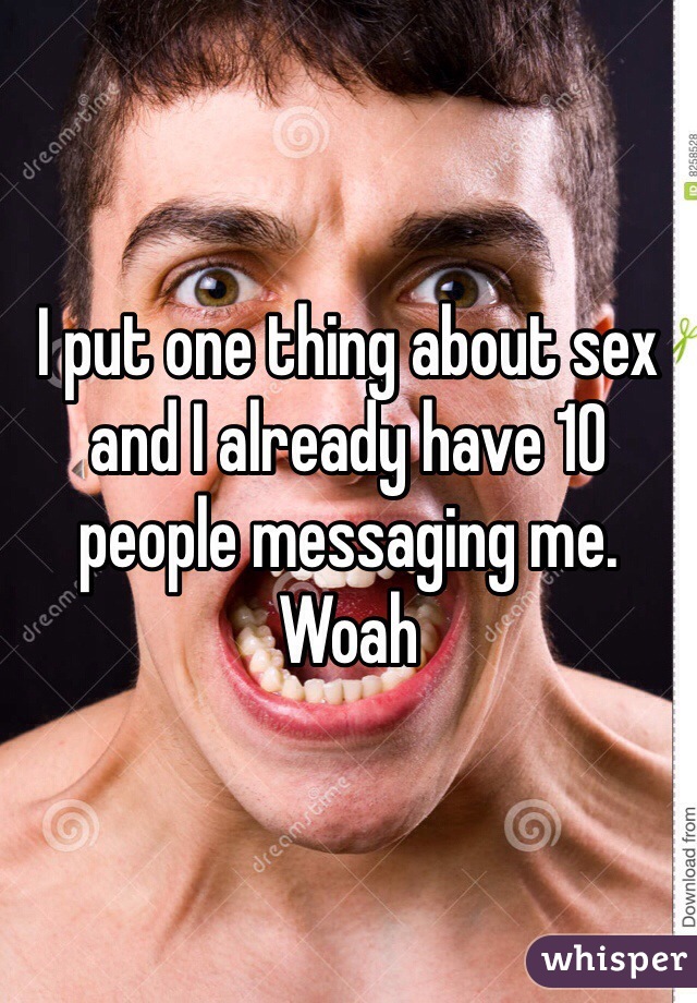 I put one thing about sex and I already have 10 people messaging me. Woah