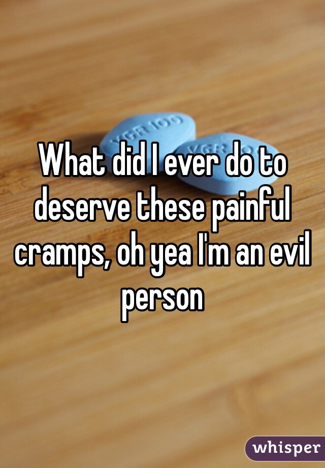 What did I ever do to deserve these painful cramps, oh yea I'm an evil person