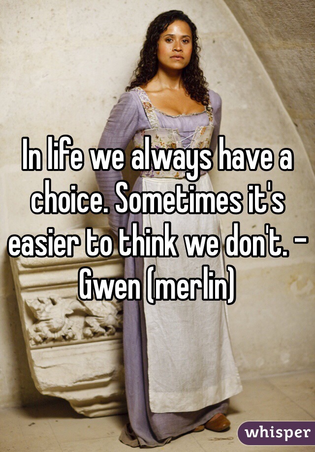 In life we always have a choice. Sometimes it's easier to think we don't. -Gwen (merlin)