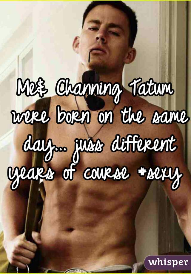 Me& Channing Tatum were born on the same day... juss different years of course #sexy 