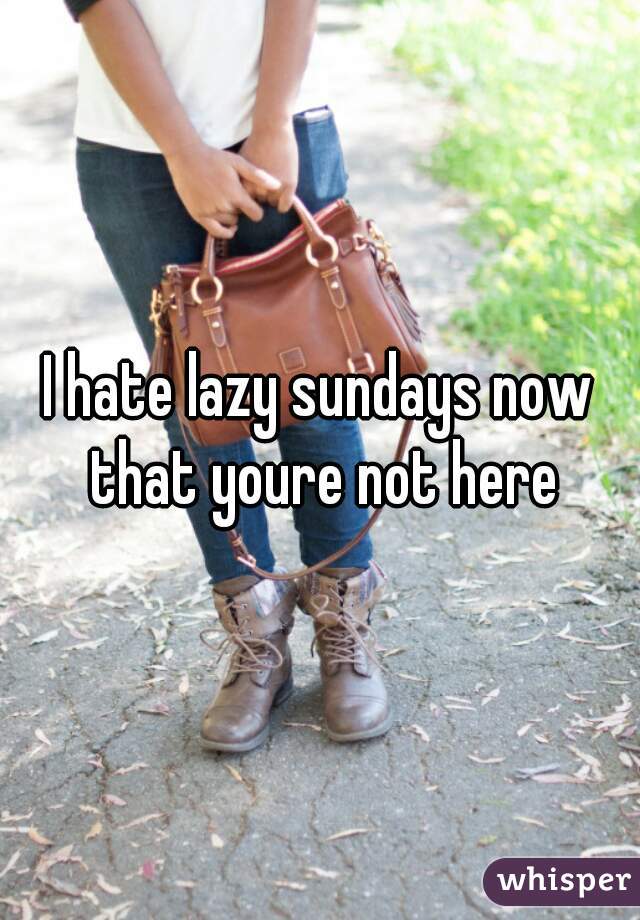 I hate lazy sundays now that youre not here
