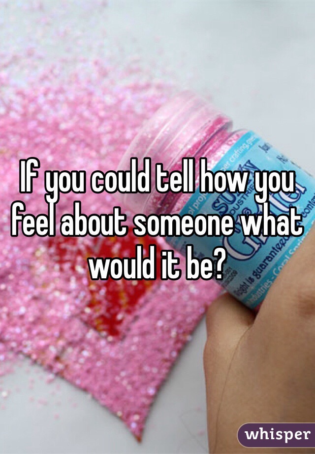 If you could tell how you feel about someone what would it be? 