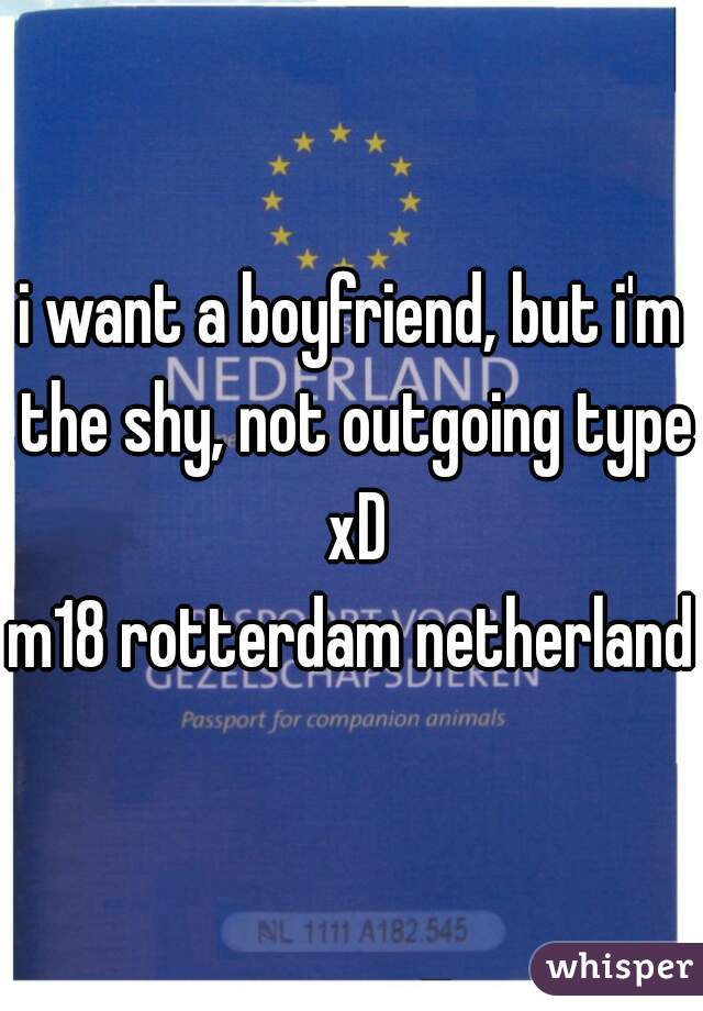 i want a boyfriend, but i'm the shy, not outgoing type xD
m18 rotterdam netherlands