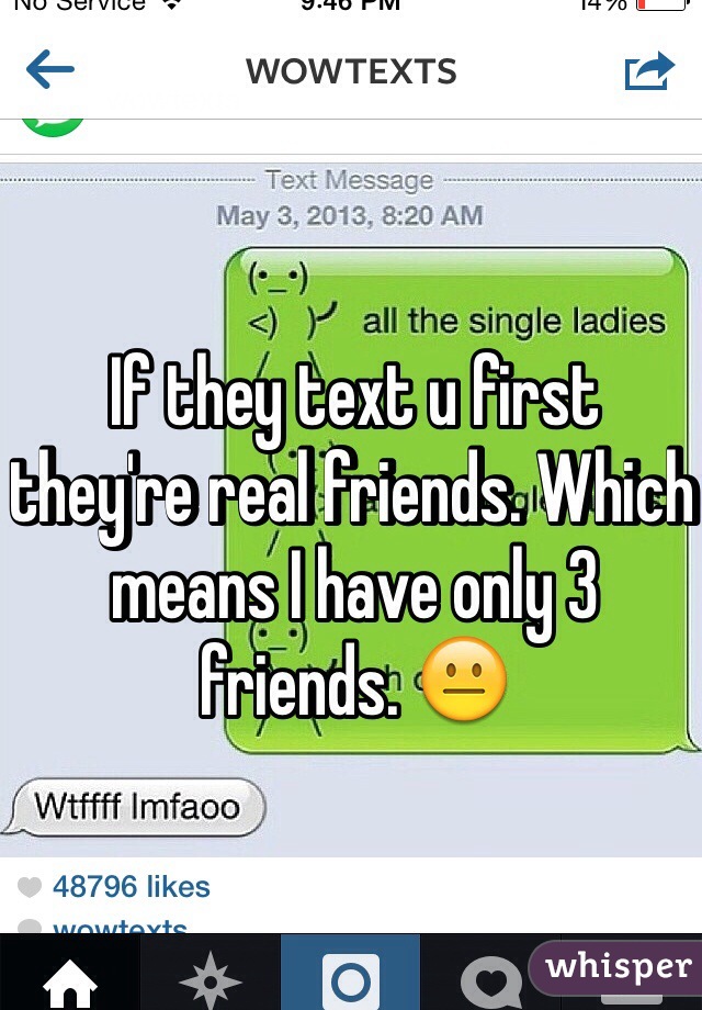 If they text u first  they're real friends. Which means I have only 3 friends. 😐