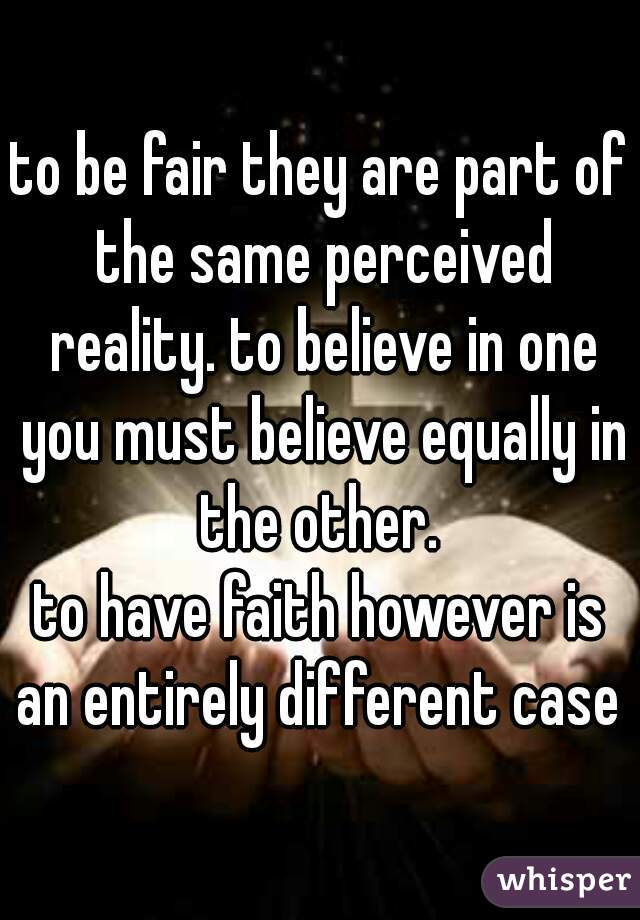 to be fair they are part of the same perceived reality. to believe in one you must believe equally in the other. 
to have faith however is an entirely different case 